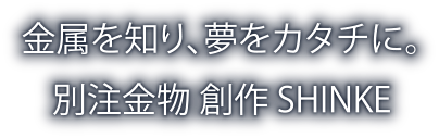 金属を知り、夢をカタチに。別注金物 創作 SHINKE